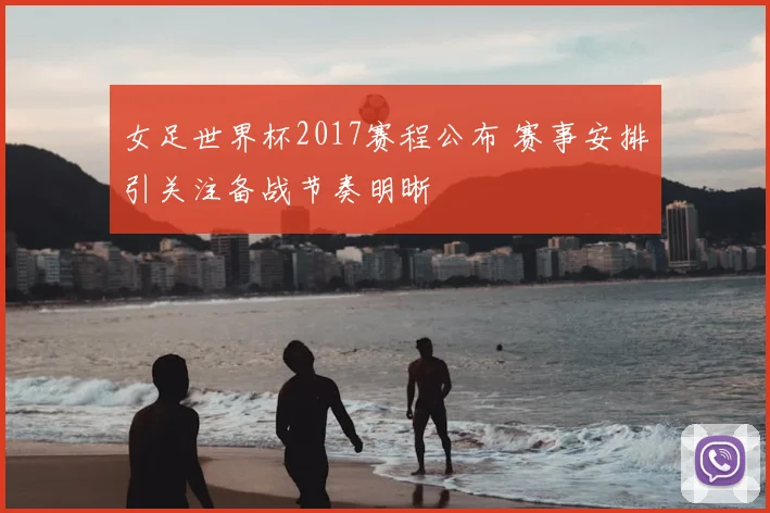 女足世界杯2017赛程公布 赛事安排引关注备战节奏明晰
