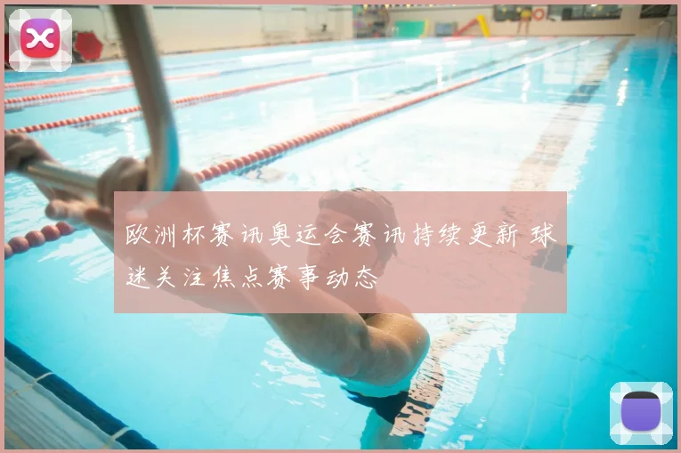 欧洲杯赛讯奥运会赛讯持续更新 球迷关注焦点赛事动态