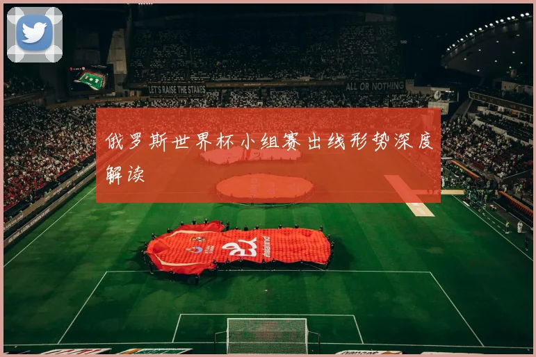 俄罗斯世界杯小组赛出线形势深度解读