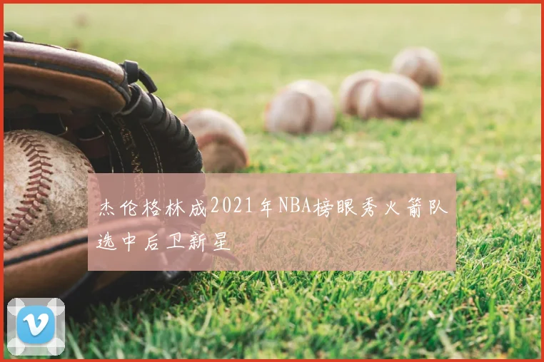 杰伦格林成2021年NBA榜眼秀火箭队选中后卫新星