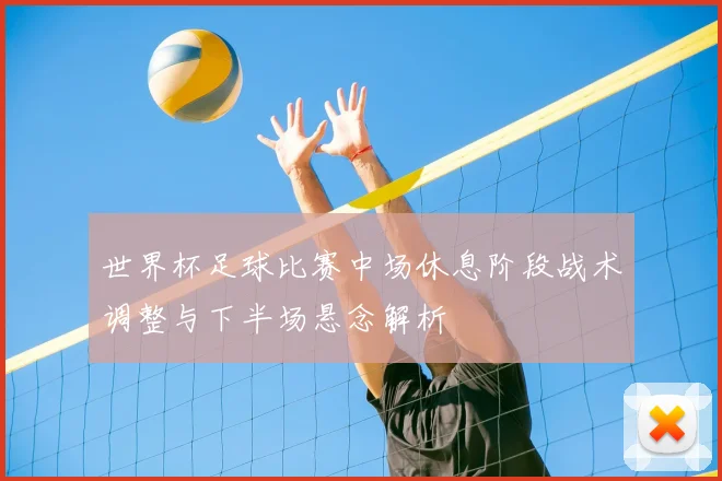 世界杯足球比赛中场休息阶段战术调整与下半场悬念解析