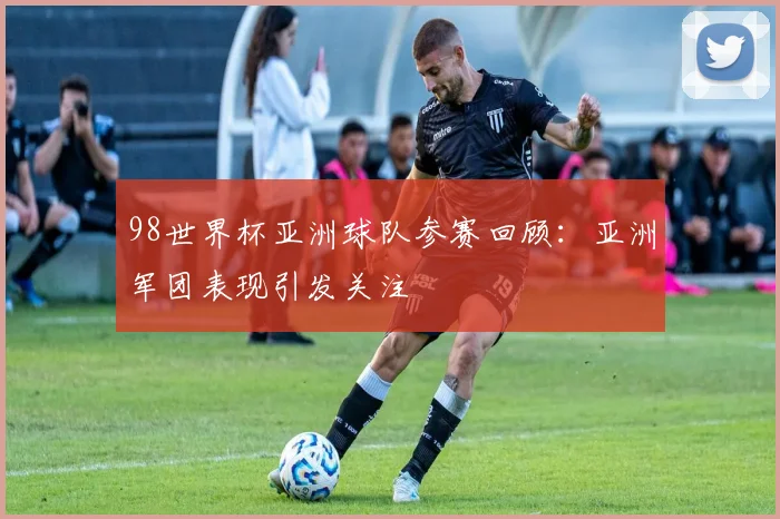 98世界杯亚洲球队参赛回顾：亚洲军团表现引发关注